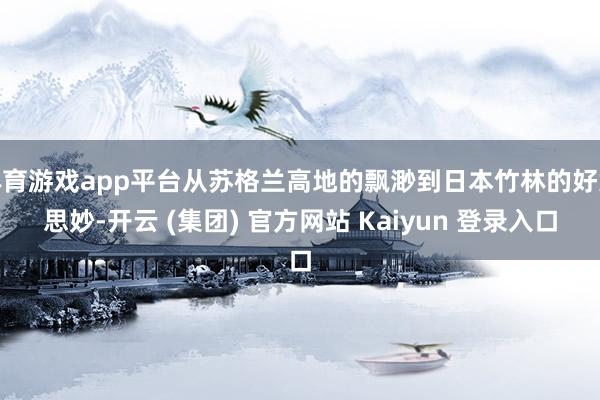 体育游戏app平台从苏格兰高地的飘渺到日本竹林的好意思妙-开云 (集团) 官方网站 Kaiyun 登录入口