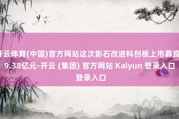 开云体育(中国)官方网站这次影石改进科创板上市募资19.38亿元-开云 (集团) 官方网站 Kaiyun 登录入口
