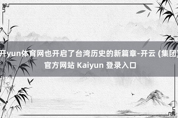 开yun体育网也开启了台湾历史的新篇章-开云 (集团) 官方网站 Kaiyun 登录入口