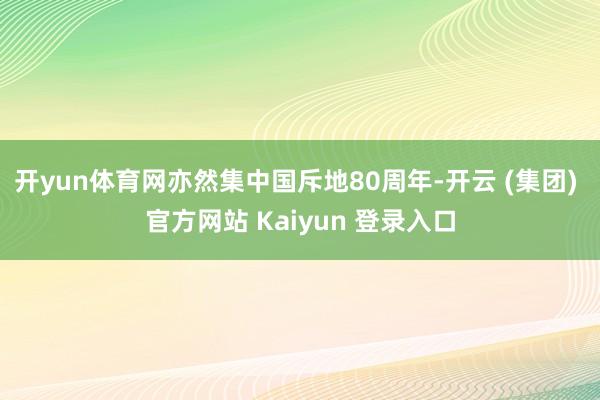 开yun体育网亦然集中国斥地80周年-开云 (集团) 官方网站 Kaiyun 登录入口