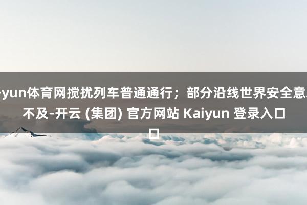 开yun体育网搅扰列车普通通行；部分沿线世界安全意志不及-开云 (集团) 官方网站 Kaiyun 登录入口
