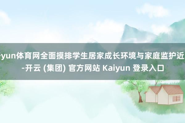 开yun体育网全面摸排学生居家成长环境与家庭监护近况-开云 (集团) 官方网站 Kaiyun 登录入口