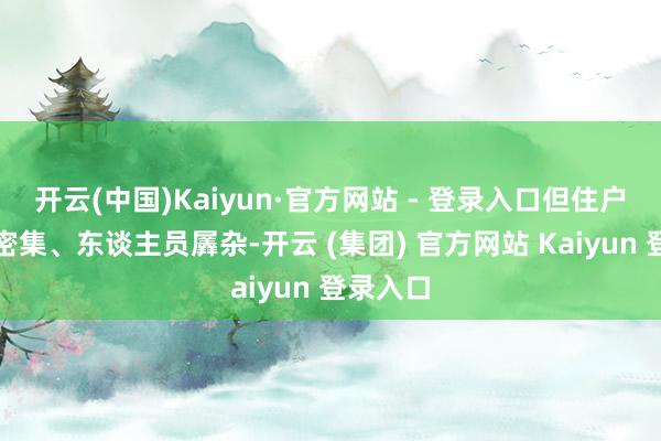 开云(中国)Kaiyun·官方网站 - 登录入口但住户区建立密集、东谈主员羼杂-开云 (集团) 官方网站 Kaiyun 登录入口