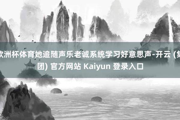 欧洲杯体育她追随声乐老诚系统学习好意思声-开云 (集团) 官方网站 Kaiyun 登录入口