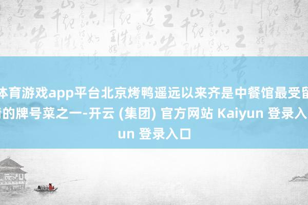 体育游戏app平台北京烤鸭遥远以来齐是中餐馆最受留情的牌号菜之一-开云 (集团) 官方网站 Kaiyun 登录入口