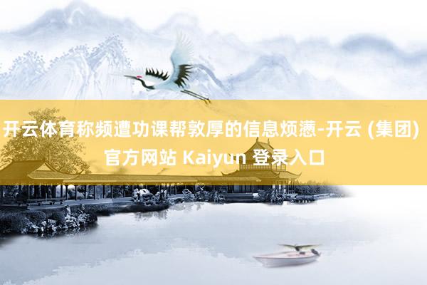 开云体育称频遭功课帮敦厚的信息烦懑-开云 (集团) 官方网站 Kaiyun 登录入口
