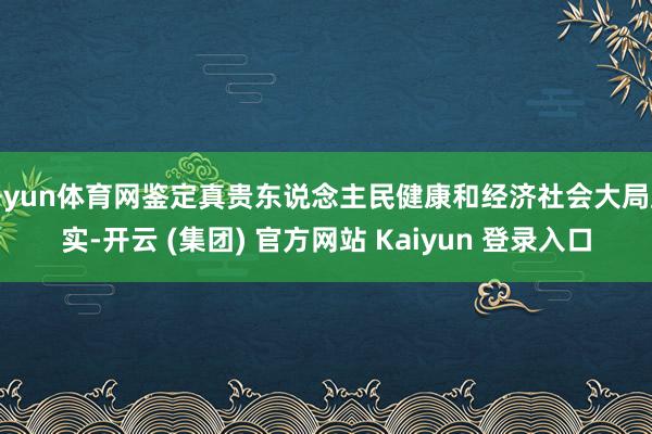 开yun体育网鉴定真贵东说念主民健康和经济社会大局踏实-开云 (集团) 官方网站 Kaiyun 登录入口