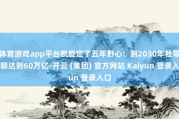 体育游戏app平台凯旋定了五年野心:到2030年社零总额达到60万亿-开云 (集团) 官方网站 Kaiyun 登录入口