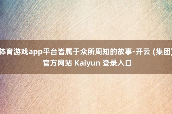 体育游戏app平台皆属于众所周知的故事-开云 (集团) 官方网站 Kaiyun 登录入口