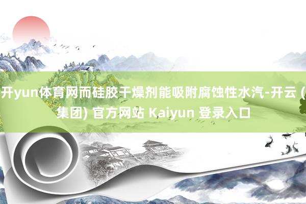开yun体育网而硅胶干燥剂能吸附腐蚀性水汽-开云 (集团) 官方网站 Kaiyun 登录入口