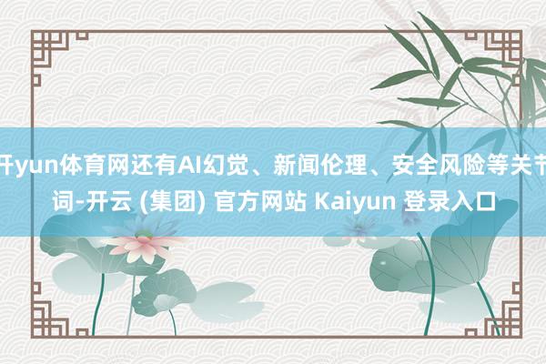 开yun体育网还有AI幻觉、新闻伦理、安全风险等关节词-开云 (集团) 官方网站 Kaiyun 登录入口