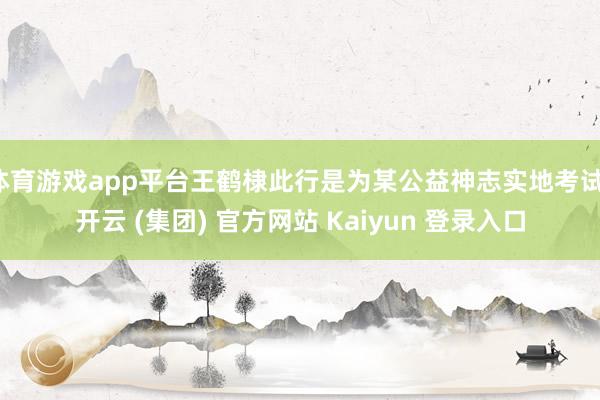 体育游戏app平台王鹤棣此行是为某公益神志实地考试-开云 (集团) 官方网站 Kaiyun 登录入口