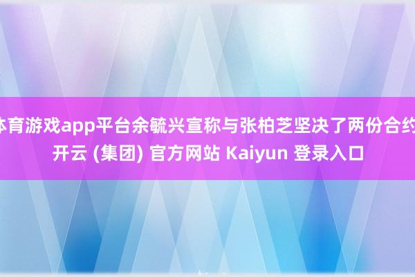 体育游戏app平台余毓兴宣称与张柏芝坚决了两份合约-开云 (集团) 官方网站 Kaiyun 登录入口