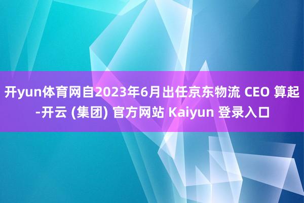 开yun体育网自2023年6月出任京东物流 CEO 算起-开云 (集团) 官方网站 Kaiyun 登录入口