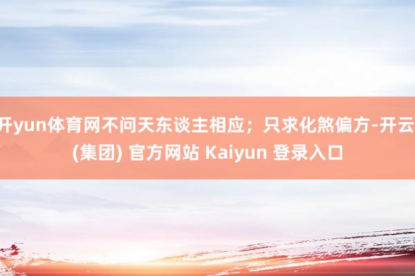 开yun体育网不问天东谈主相应；只求化煞偏方-开云 (集团) 官方网站 Kaiyun 登录入口