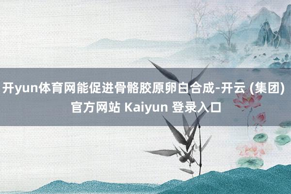 开yun体育网能促进骨骼胶原卵白合成-开云 (集团) 官方网站 Kaiyun 登录入口