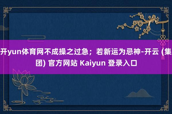 开yun体育网不成操之过急;若新运为忌神-开云 (集团) 官方网站 Kaiyun 登录入口