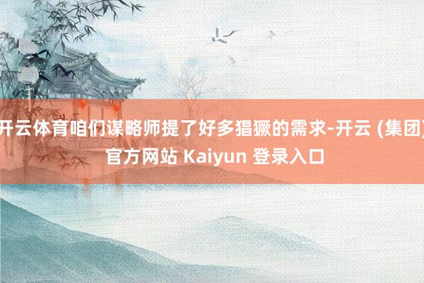 开云体育咱们谋略师提了好多猖獗的需求-开云 (集团) 官方网站 Kaiyun 登录入口