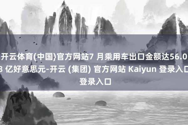 开云体育(中国)官方网站7 月乘用车出口金额达56.08 亿好意思元-开云 (集团) 官方网站 Kaiyun 登录入口