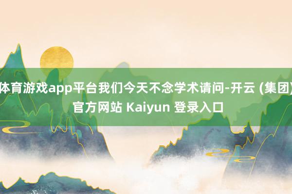 体育游戏app平台我们今天不念学术请问-开云 (集团) 官方网站 Kaiyun 登录入口