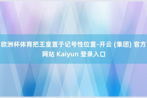 欧洲杯体育把王室置于记号性位置-开云 (集团) 官方网站 Kaiyun 登录入口