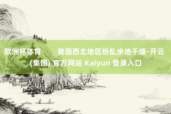 欧洲杯体育        我国西北地区纷乱步地干燥-开云 (集团) 官方网站 Kaiyun 登录入口