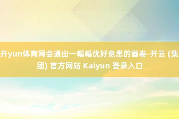 开yun体育网会通出一幅幅优好意思的画卷-开云 (集团) 官方网站 Kaiyun 登录入口