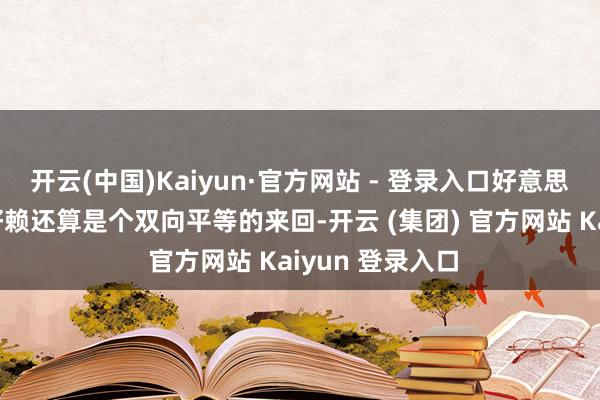 开云(中国)Kaiyun·官方网站 - 登录入口好意思国和盟友之间好赖还算是个双向平等的来回-开云 (集团) 官方网站 Kaiyun 登录入口