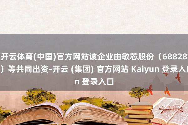 开云体育(中国)官方网站该企业由敏芯股份（688286）等共同出资-开云 (集团) 官方网站 Kaiyun 登录入口