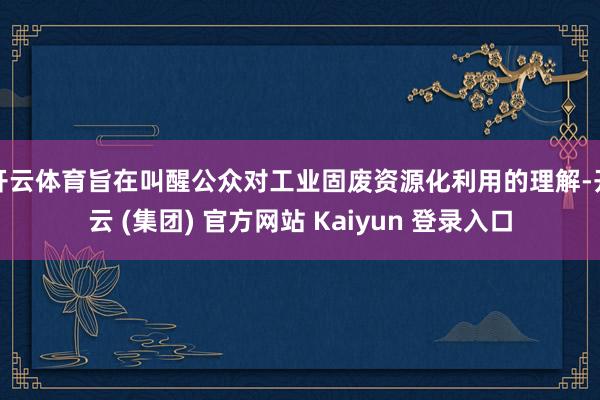 开云体育旨在叫醒公众对工业固废资源化利用的理解-开云 (集团) 官方网站 Kaiyun 登录入口