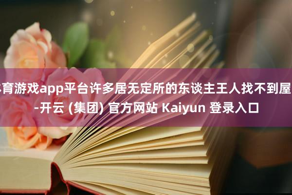 体育游戏app平台许多居无定所的东谈主王人找不到屋子-开云 (集团) 官方网站 Kaiyun 登录入口