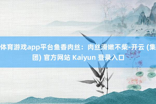 体育游戏app平台鱼香肉丝:肉丝滑嫩不柴-开云 (集团) 官方网站 Kaiyun 登录入口