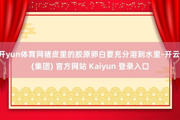 开yun体育网猪皮里的胶原卵白要充分溶到水里-开云 (集团) 官方网站 Kaiyun 登录入口