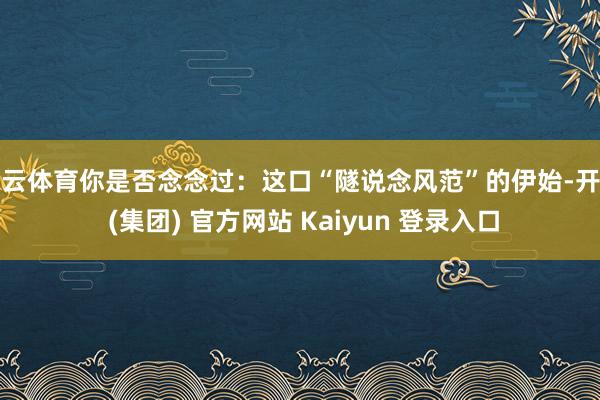 开云体育你是否念念过:这口“隧说念风范”的伊始-开云 (集团) 官方网站 Kaiyun 登录入口