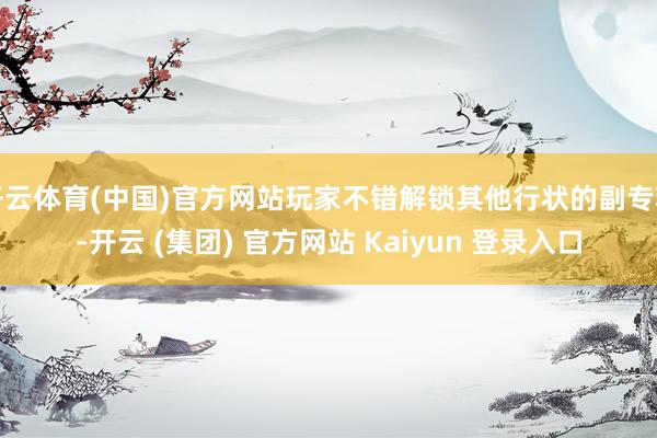 开云体育(中国)官方网站玩家不错解锁其他行状的副专精-开云 (集团) 官方网站 Kaiyun 登录入口