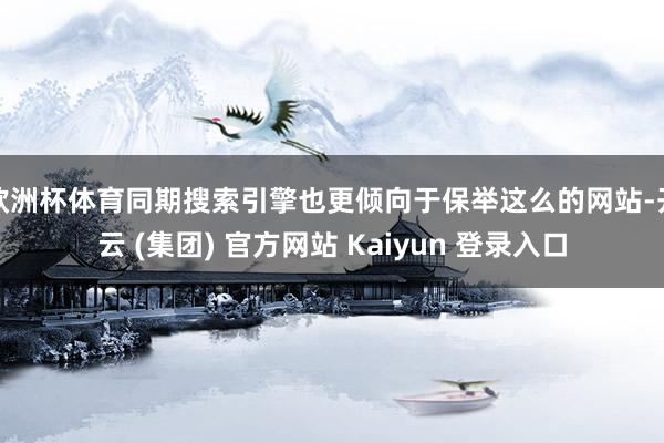 欧洲杯体育同期搜索引擎也更倾向于保举这么的网站-开云 (集团) 官方网站 Kaiyun 登录入口