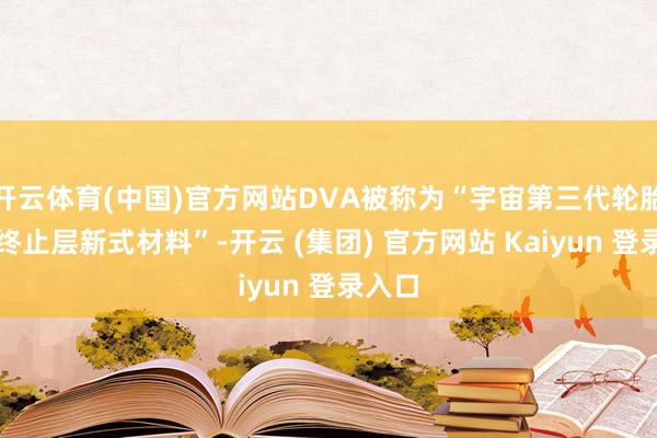 开云体育(中国)官方网站DVA被称为“宇宙第三代轮胎气体终止层新式材料”-开云 (集团) 官方网站 Kaiyun 登录入口