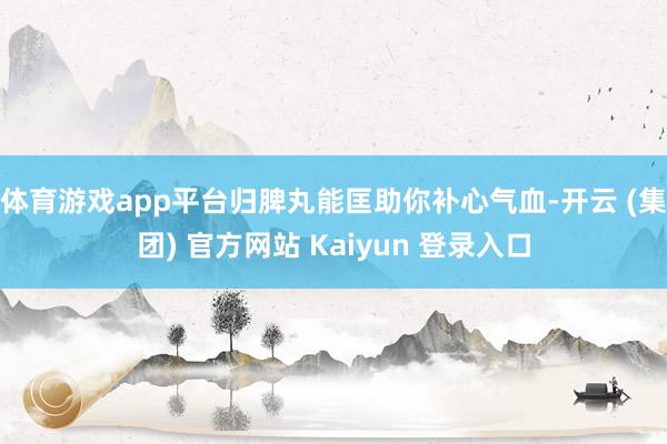 体育游戏app平台归脾丸能匡助你补心气血-开云 (集团) 官方网站 Kaiyun 登录入口