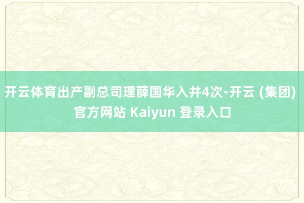 开云体育出产副总司理薛国华入井4次-开云 (集团) 官方网站 Kaiyun 登录入口
