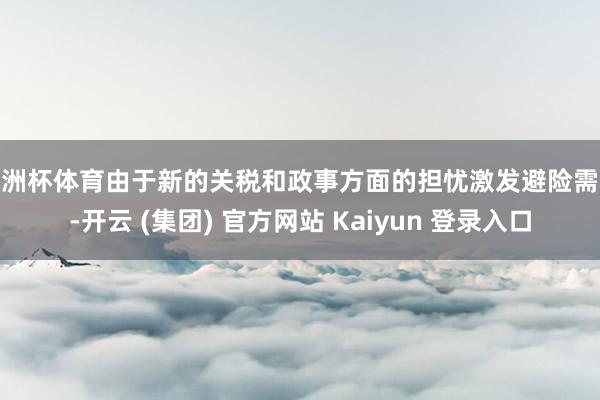 欧洲杯体育由于新的关税和政事方面的担忧激发避险需求-开云 (集团) 官方网站 Kaiyun 登录入口