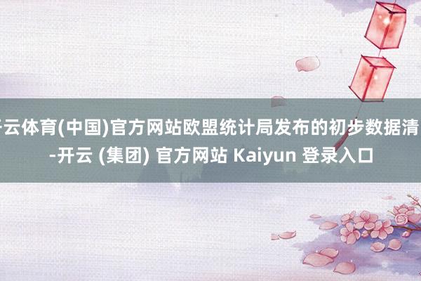 开云体育(中国)官方网站欧盟统计局发布的初步数据清晰-开云 (集团) 官方网站 Kaiyun 登录入口