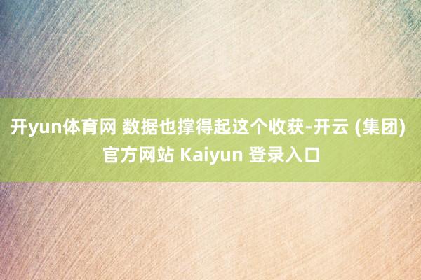 开yun体育网 数据也撑得起这个收获-开云 (集团) 官方网站 Kaiyun 登录入口