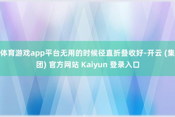 体育游戏app平台无用的时候径直折叠收好-开云 (集团) 官方网站 Kaiyun 登录入口